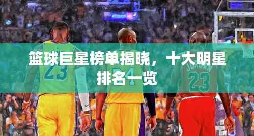 篮球巨星榜单揭晓，十大明星排名一览