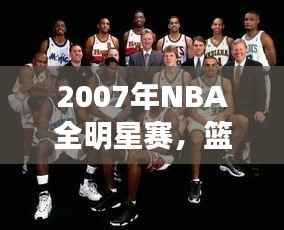 2007年NBA全明星赛，篮球盛宴的巅峰对决